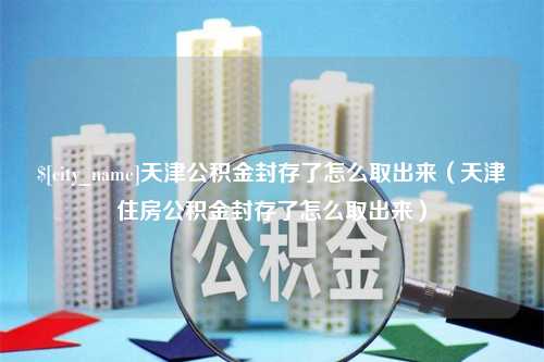 宣城天津公积金封存了怎么取出来（天津住房公积金封存了怎么取出来）