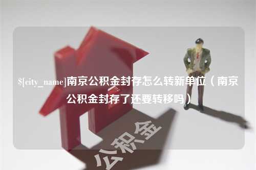 宣城南京公积金封存怎么转新单位（南京公积金封存了还要转移吗）