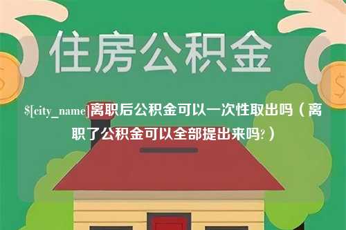 宣城离职后公积金可以一次性取出吗（离职了公积金可以全部提出来吗?）