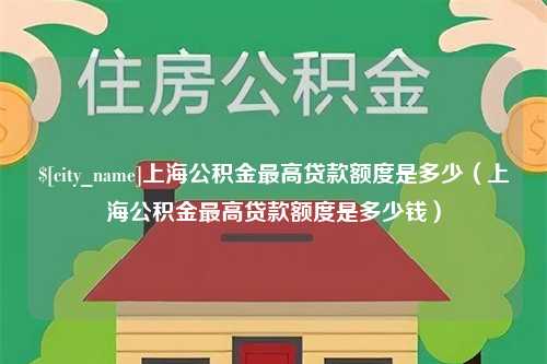 宣城上海公积金最高贷款额度是多少（上海公积金最高贷款额度是多少钱）